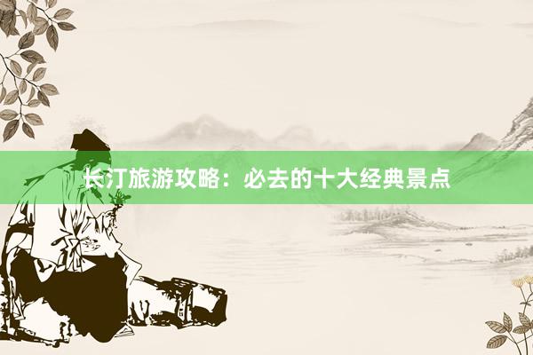 长汀旅游攻略：必去的十大经典景点