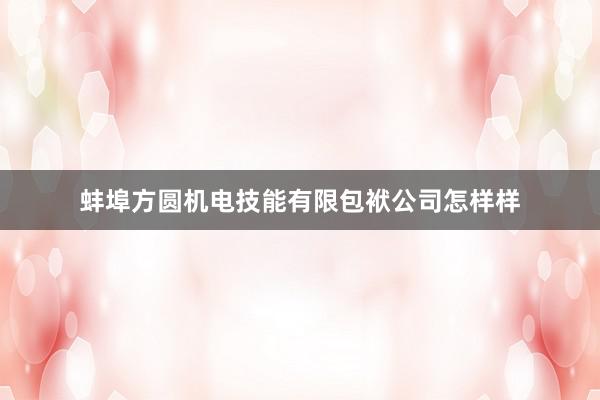 蚌埠方圆机电技能有限包袱公司怎样样