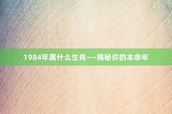 1984年属什么生肖——揭秘你的本命年